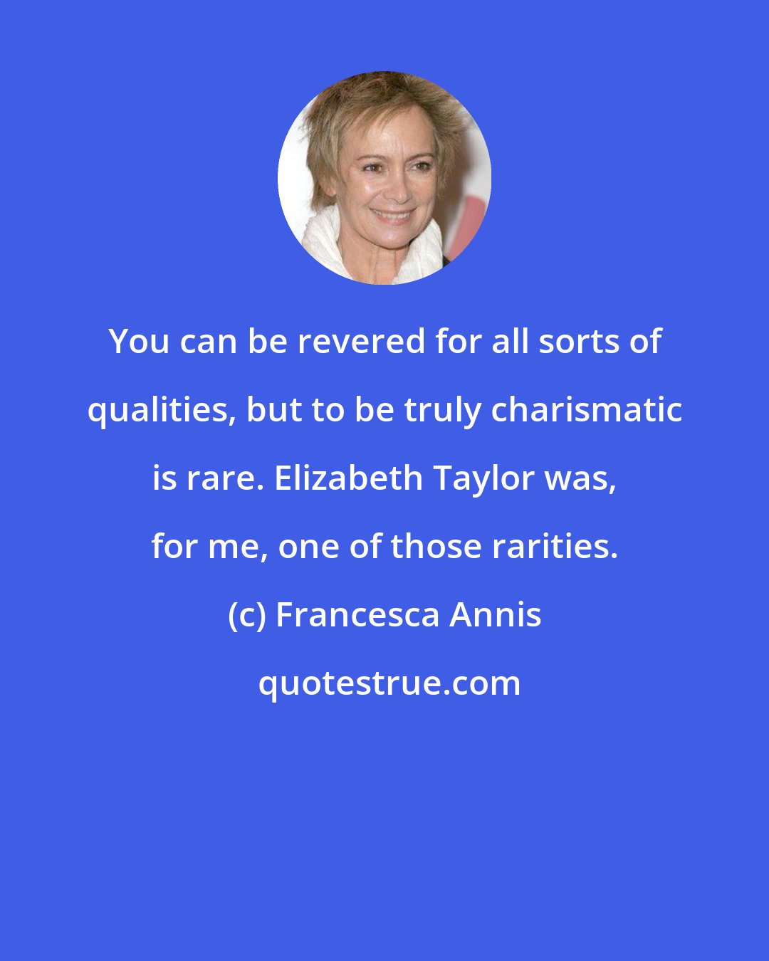 Francesca Annis: You can be revered for all sorts of qualities, but to be truly charismatic is rare. Elizabeth Taylor was, for me, one of those rarities.