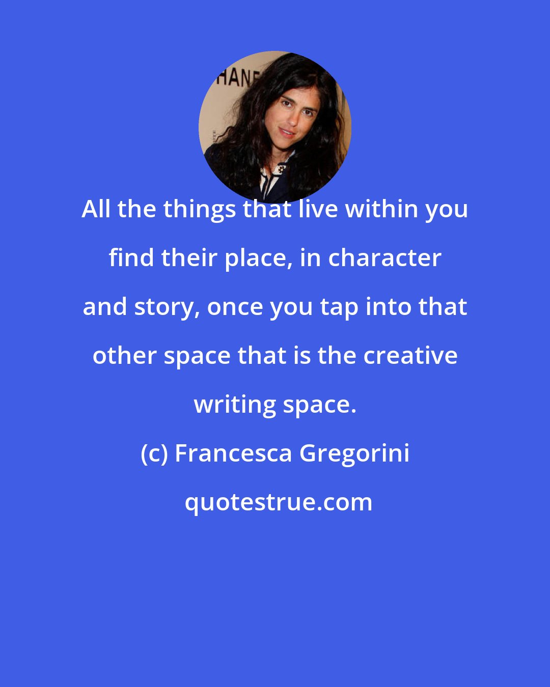 Francesca Gregorini: All the things that live within you find their place, in character and story, once you tap into that other space that is the creative writing space.