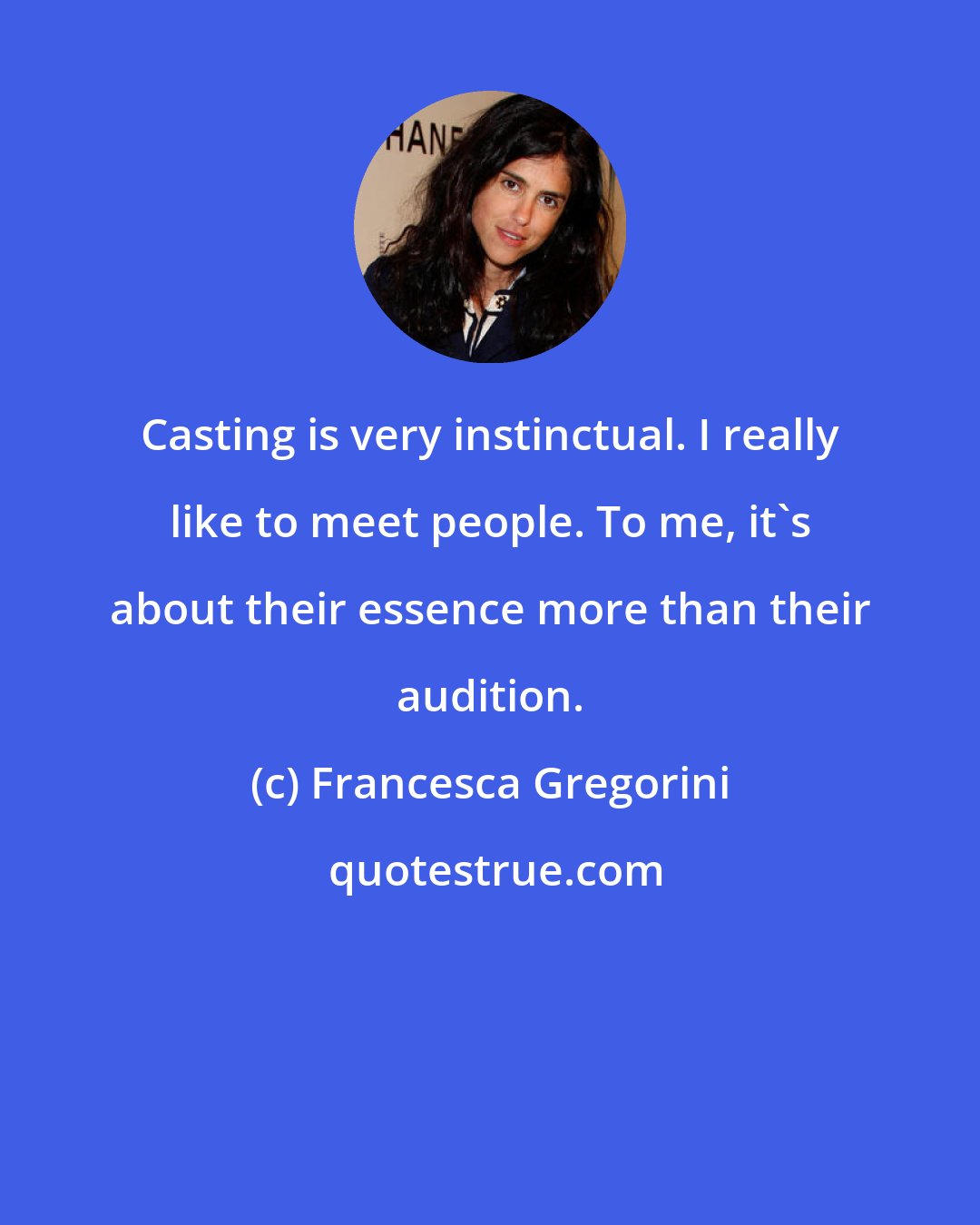 Francesca Gregorini: Casting is very instinctual. I really like to meet people. To me, it's about their essence more than their audition.