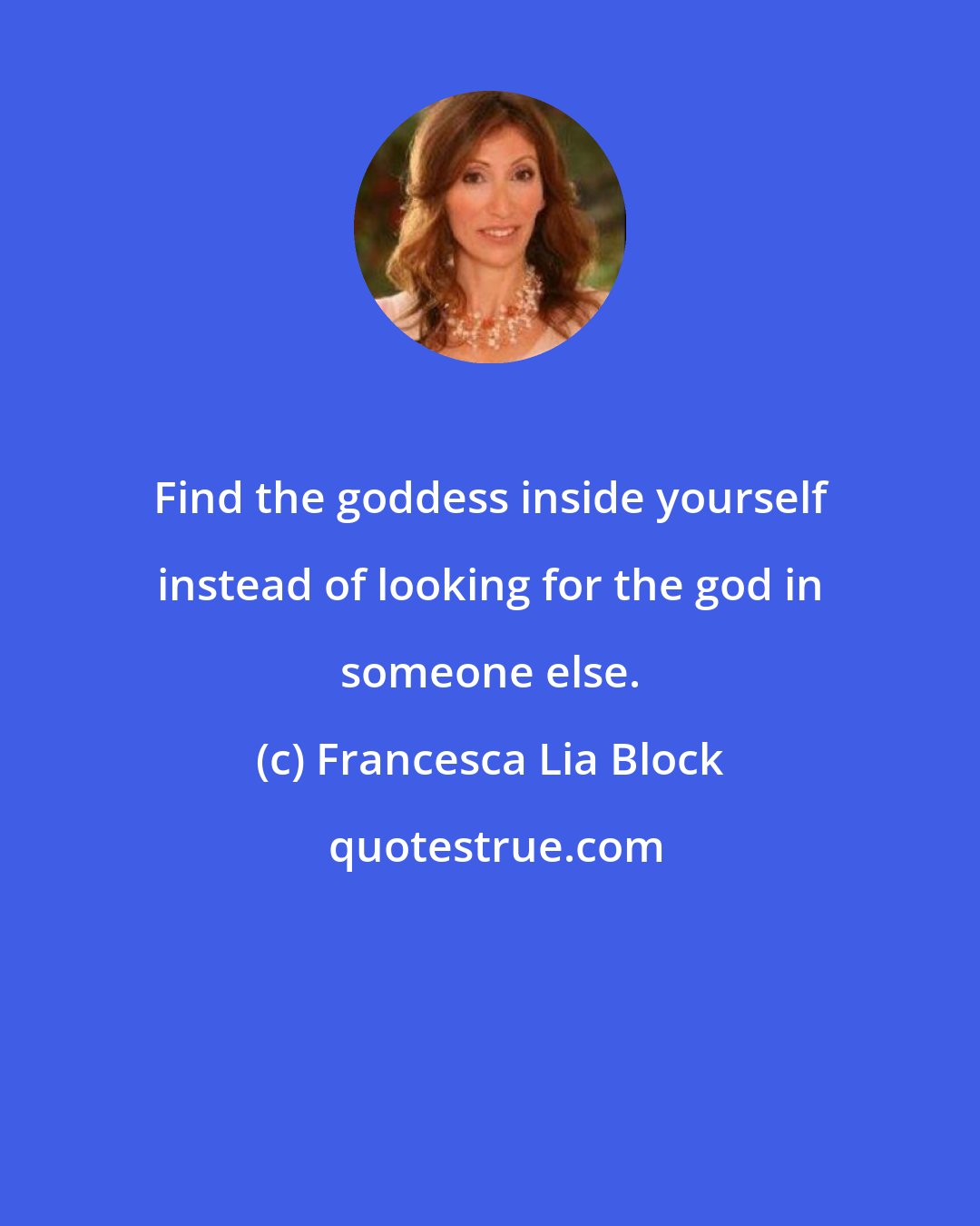 Francesca Lia Block: Find the goddess inside yourself instead of looking for the god in someone else.