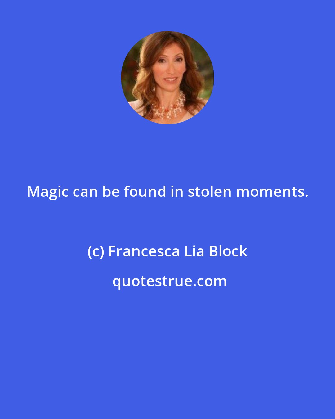 Francesca Lia Block: Magic can be found in stolen moments.