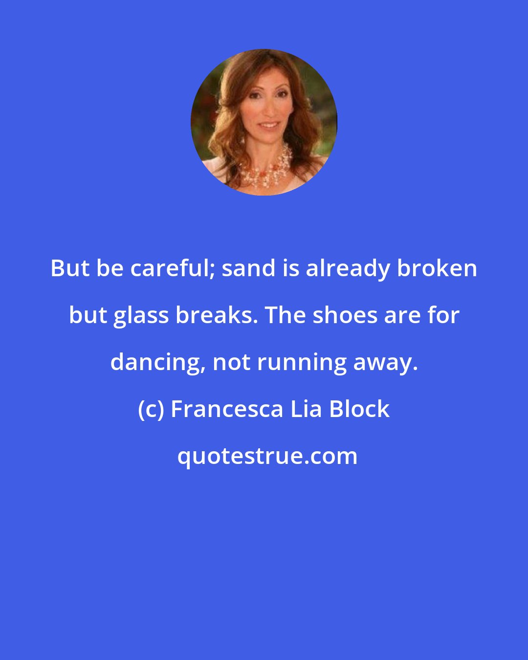 Francesca Lia Block: But be careful; sand is already broken but glass breaks. The shoes are for dancing, not running away.