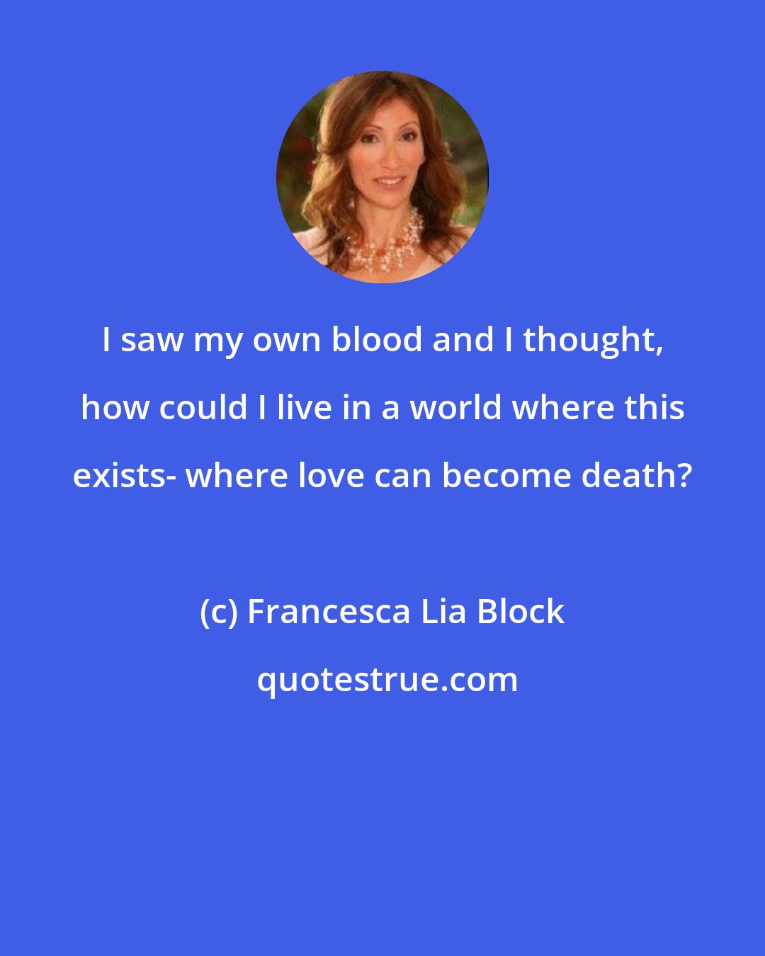 Francesca Lia Block: I saw my own blood and I thought, how could I live in a world where this exists- where love can become death?