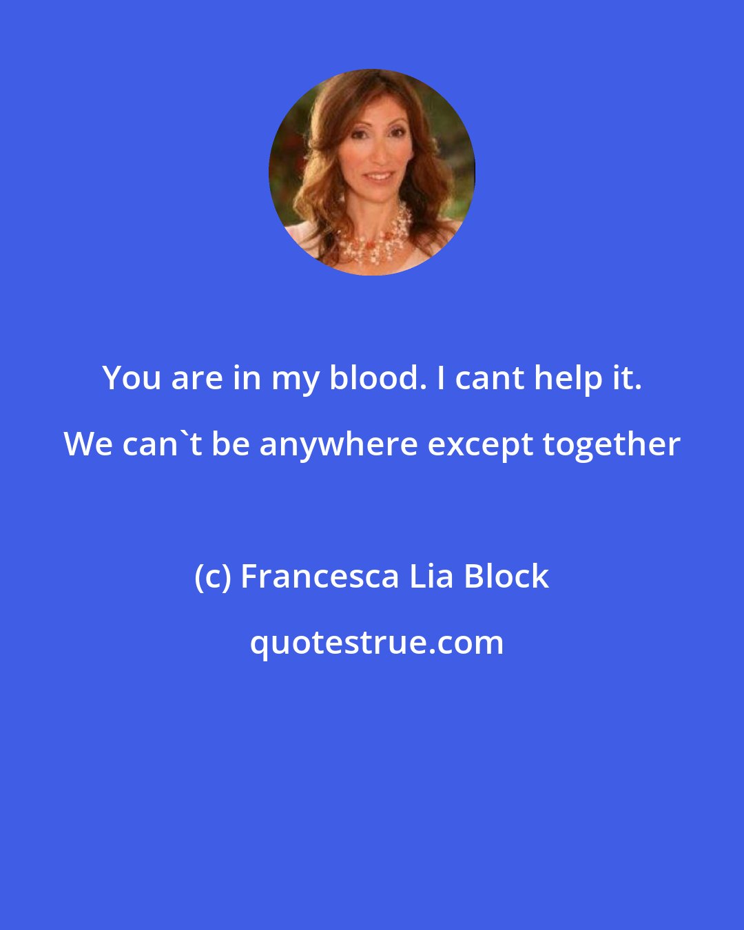 Francesca Lia Block: You are in my blood. I cant help it. We can't be anywhere except together