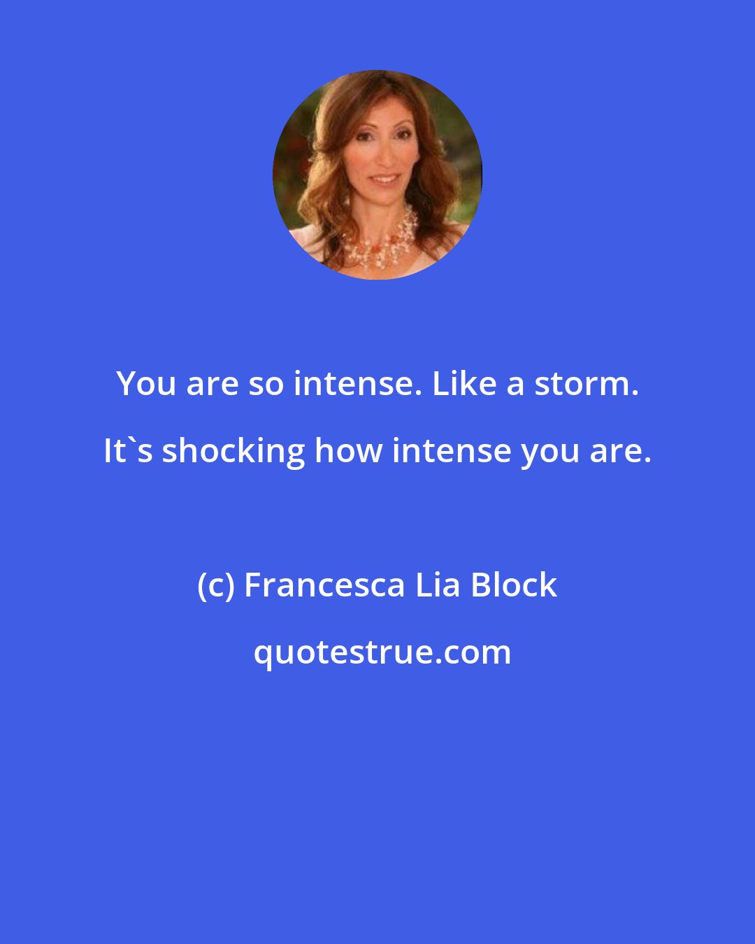 Francesca Lia Block: You are so intense. Like a storm. It's shocking how intense you are.