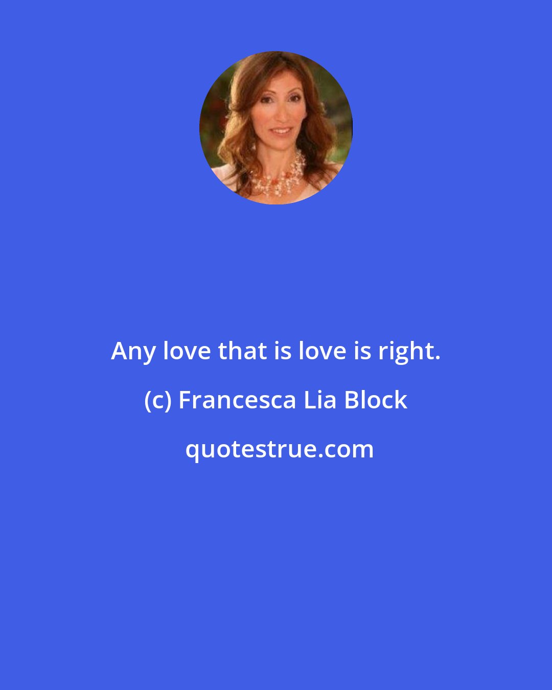 Francesca Lia Block: Any love that is love is right.