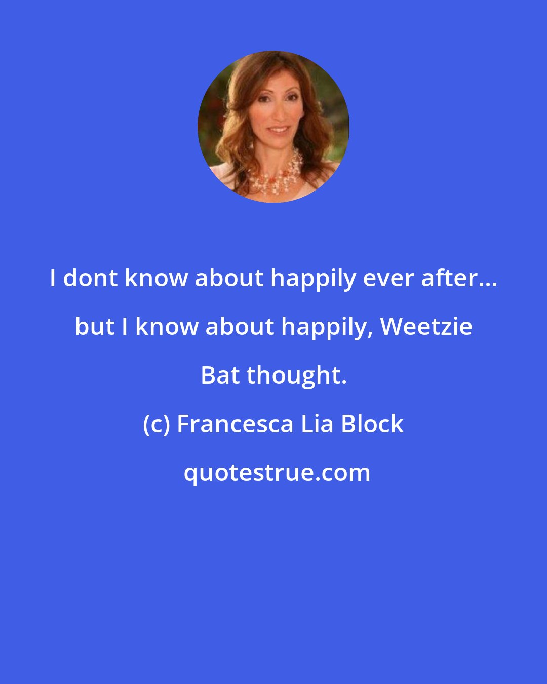 Francesca Lia Block: I dont know about happily ever after... but I know about happily, Weetzie Bat thought.