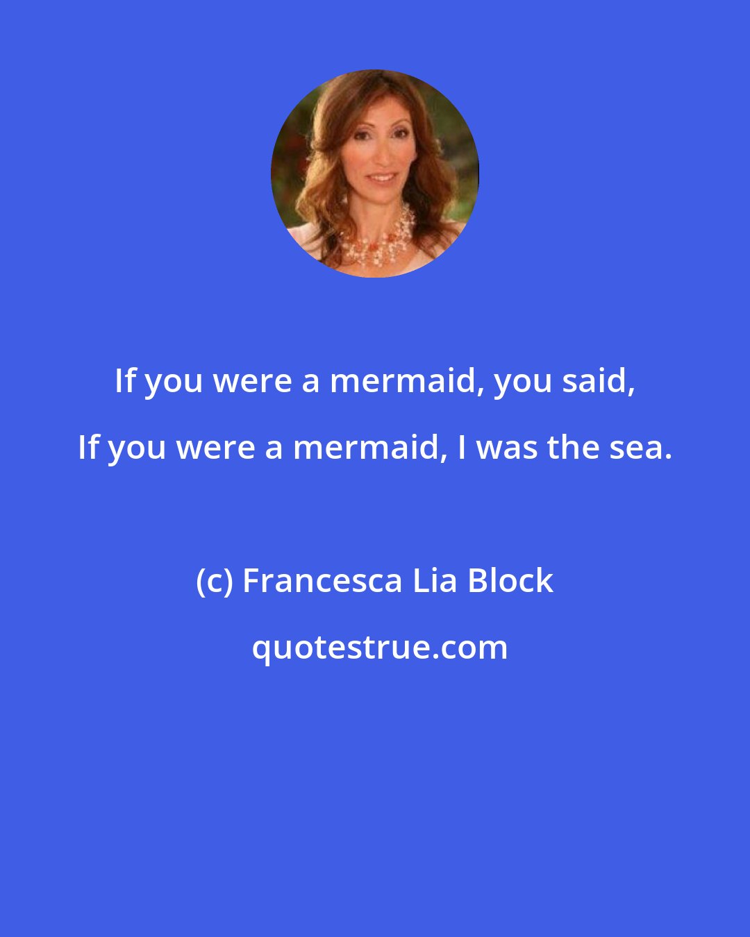 Francesca Lia Block: If you were a mermaid, you said, If you were a mermaid, I was the sea.