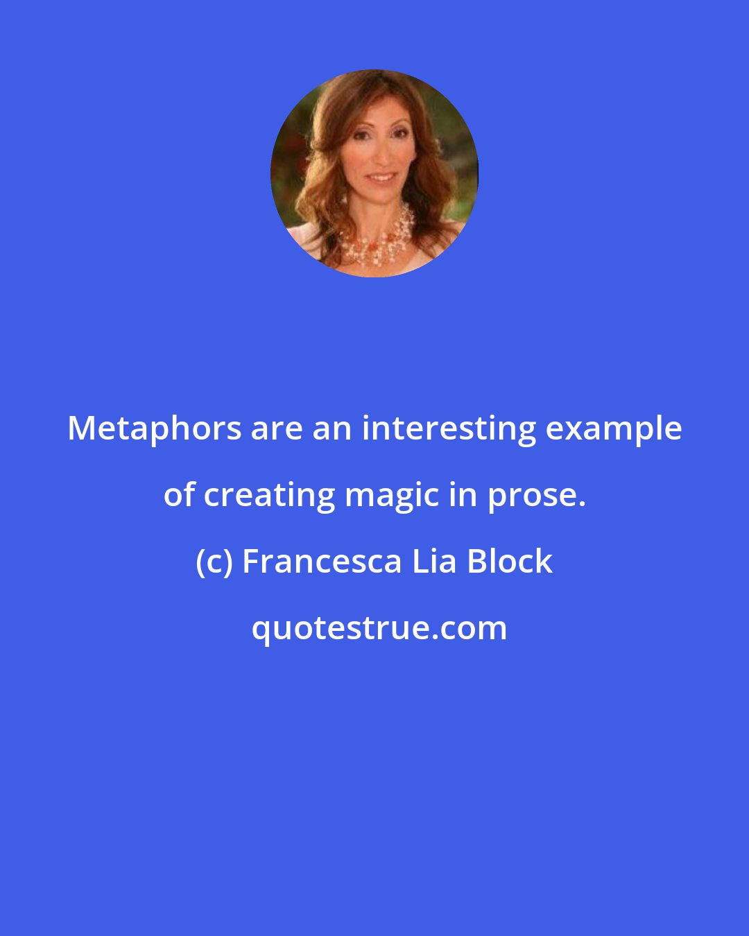 Francesca Lia Block: Metaphors are an interesting example of creating magic in prose.