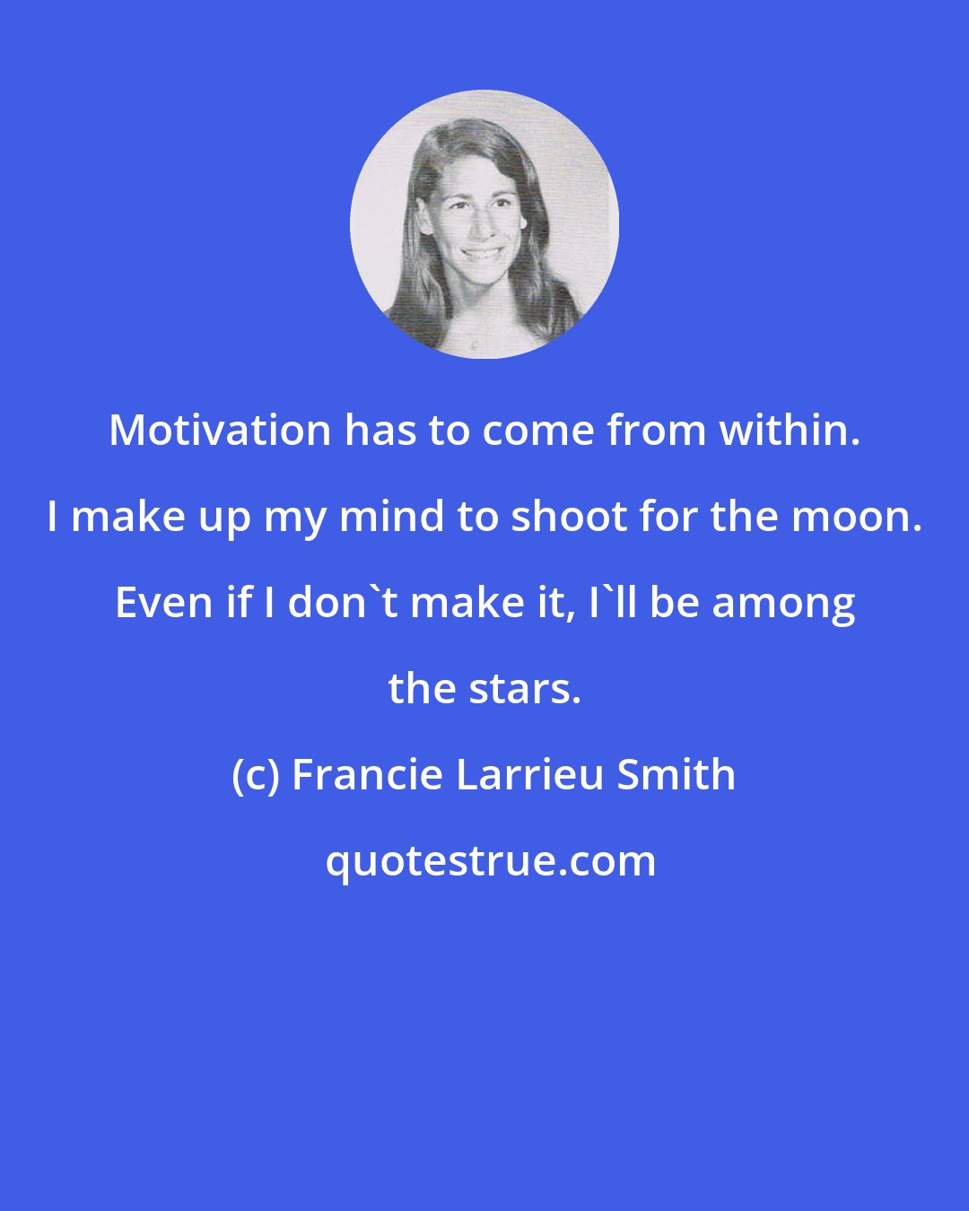 Francie Larrieu Smith: Motivation has to come from within. I make up my mind to shoot for the moon. Even if I don't make it, I'll be among the stars.