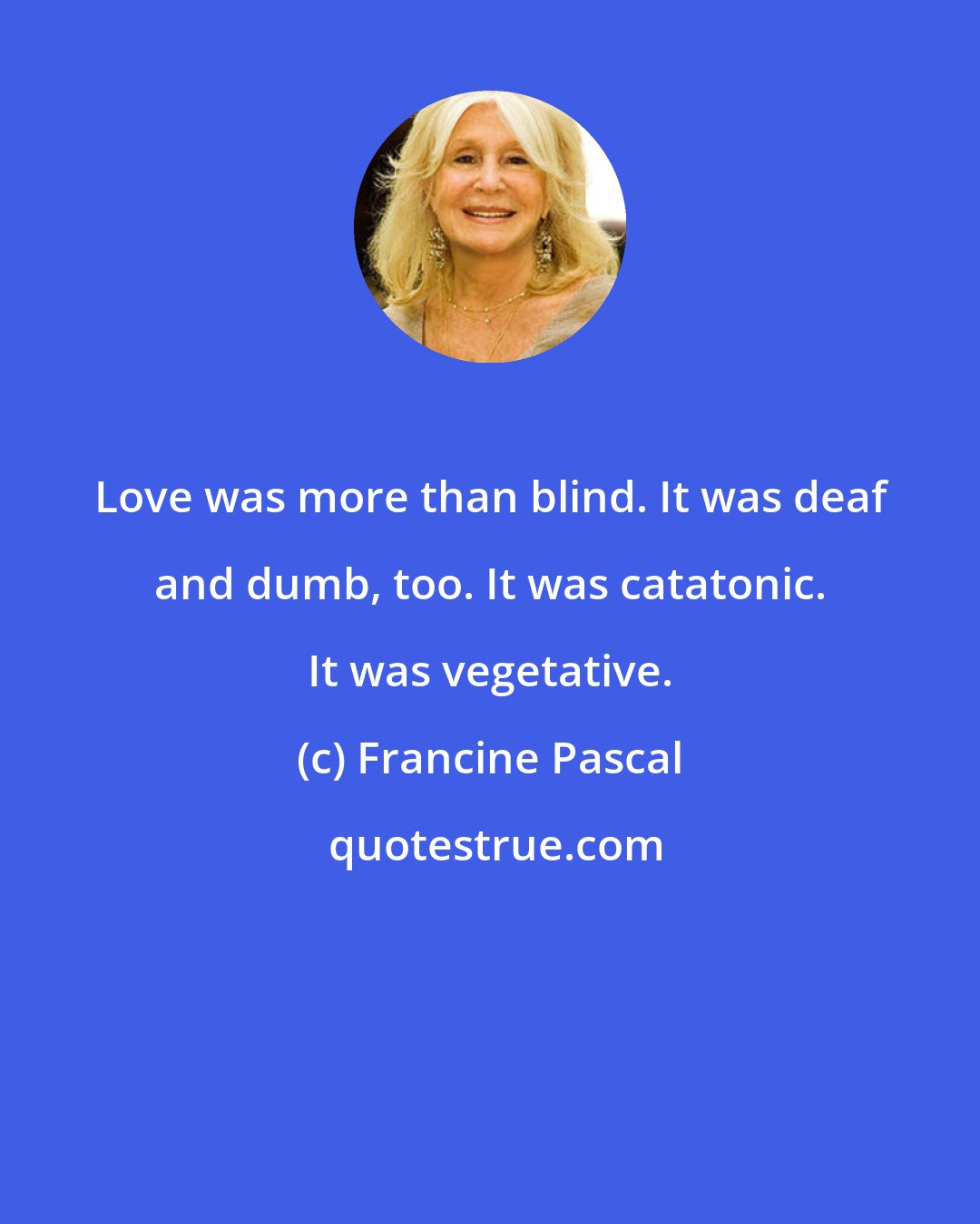 Francine Pascal: Love was more than blind. It was deaf and dumb, too. It was catatonic. It was vegetative.