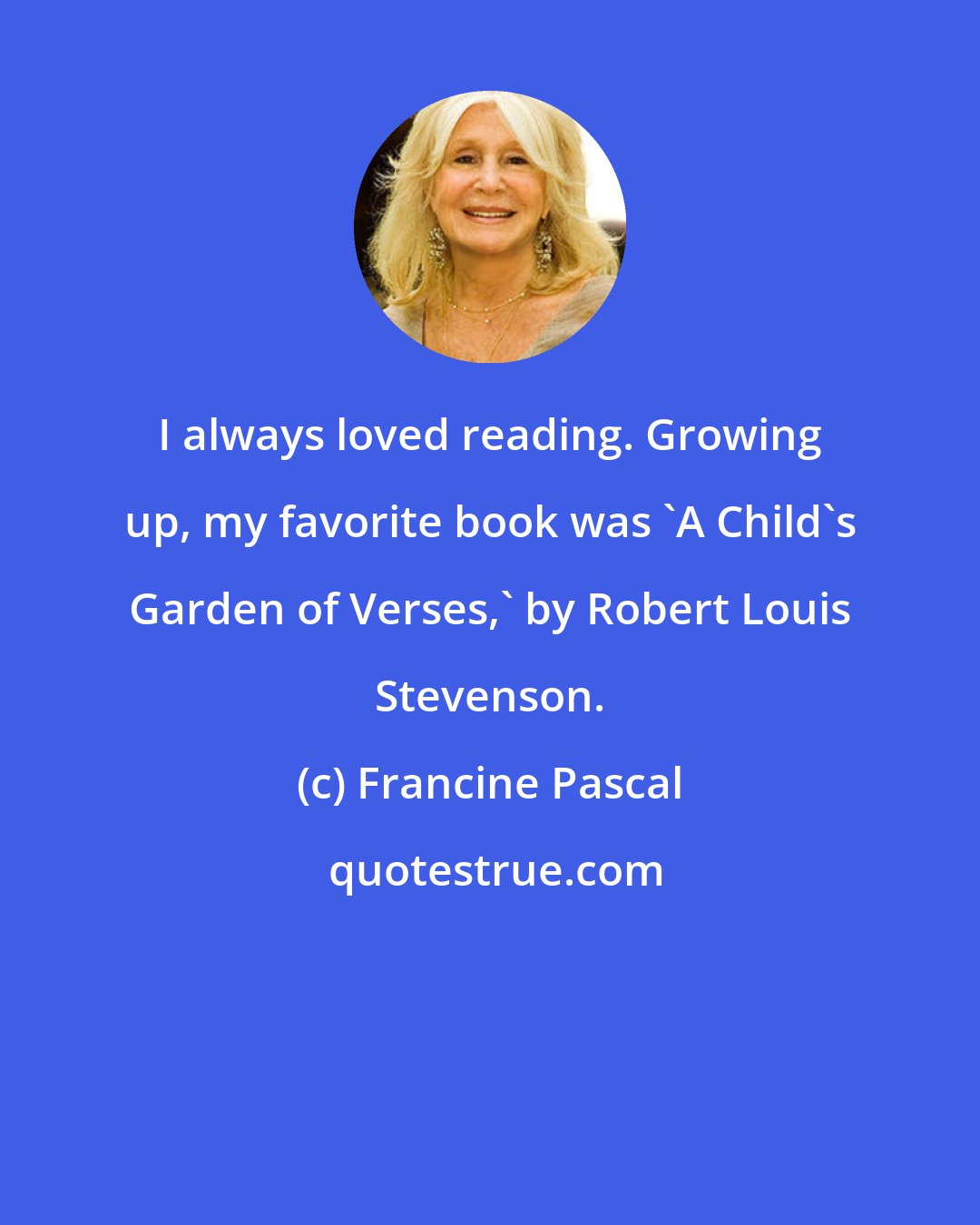 Francine Pascal: I always loved reading. Growing up, my favorite book was 'A Child's Garden of Verses,' by Robert Louis Stevenson.