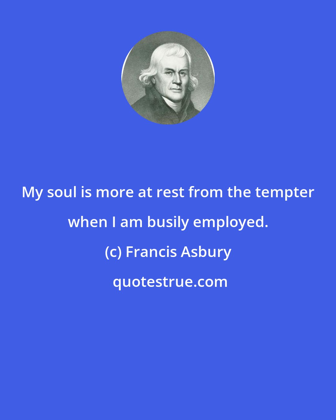 Francis Asbury: My soul is more at rest from the tempter when I am busily employed.