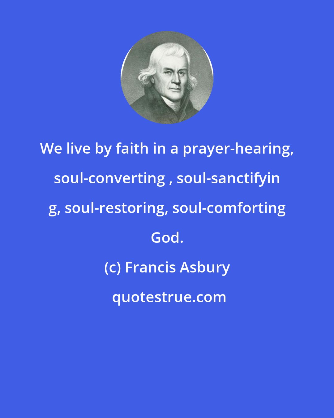 Francis Asbury: We live by faith in a prayer-hearing, soul-converting , soul-sanctifyin g, soul-restoring, soul-comforting God.