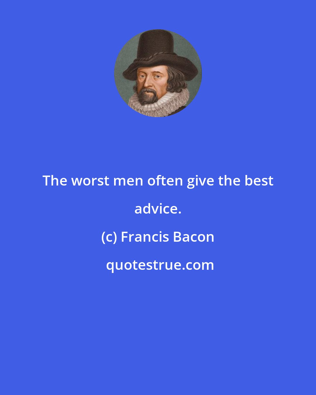 Francis Bacon: The worst men often give the best advice.