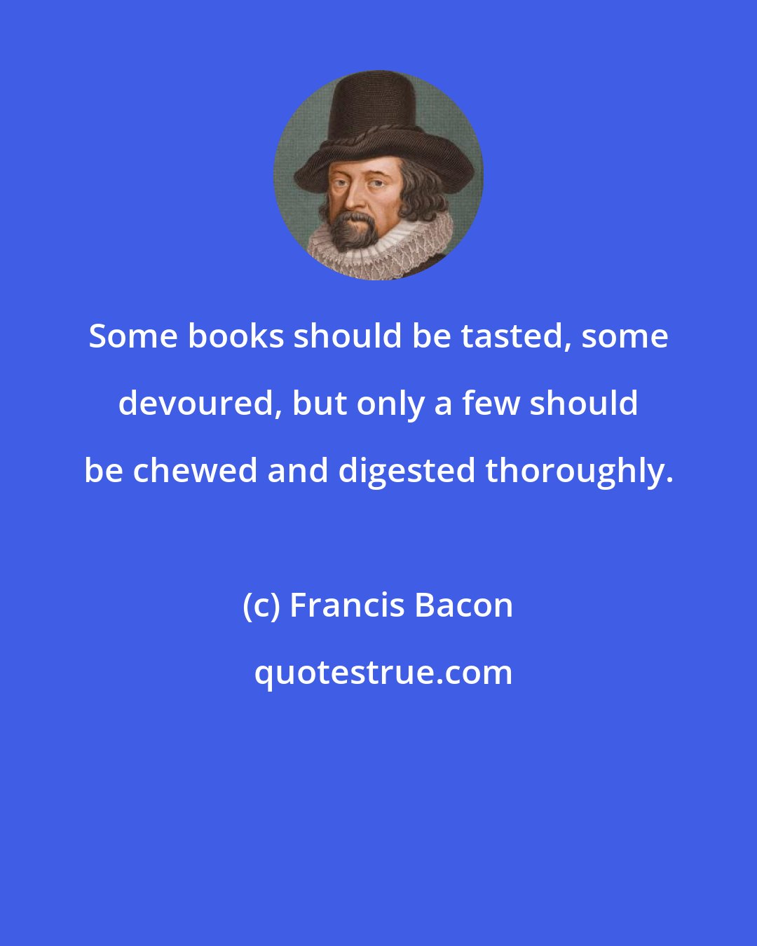 Francis Bacon: Some books should be tasted, some devoured, but only a few should be chewed and digested thoroughly.