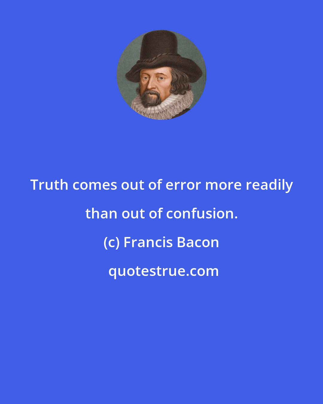 Francis Bacon: Truth comes out of error more readily than out of confusion.