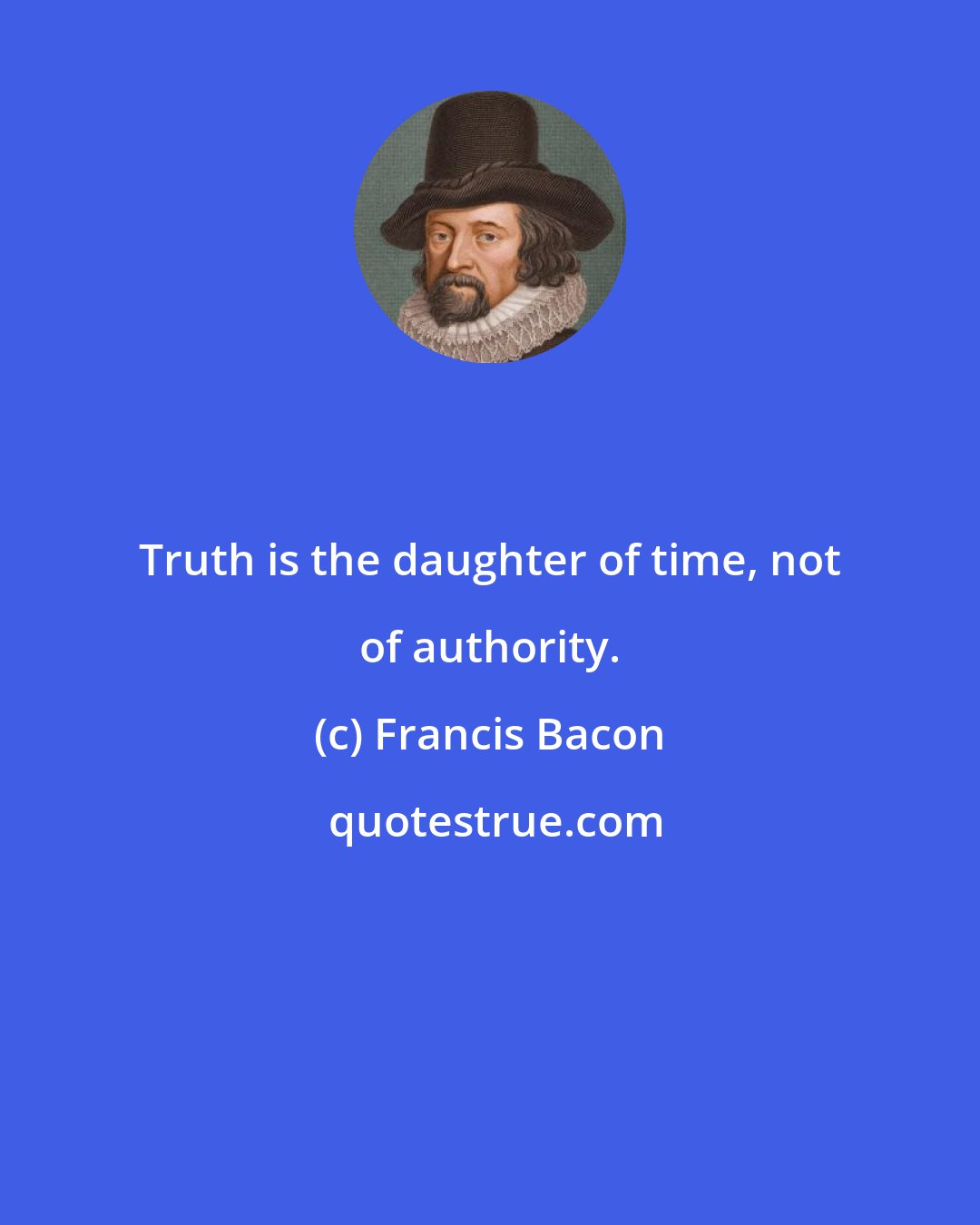 Francis Bacon: Truth is the daughter of time, not of authority.