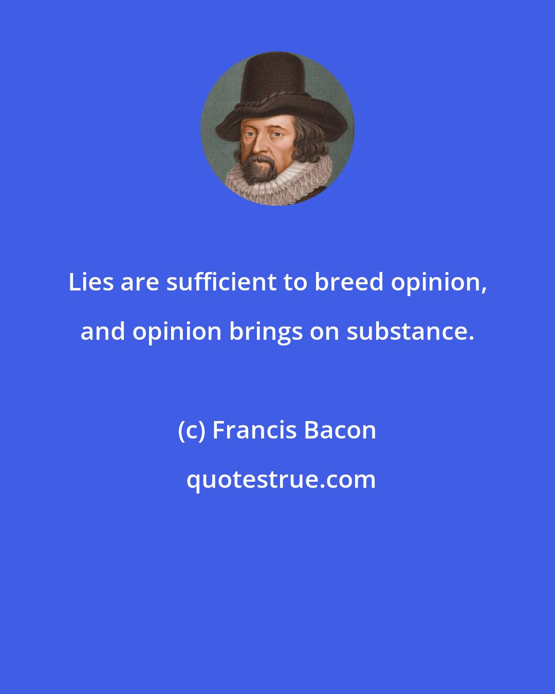 Francis Bacon: Lies are sufficient to breed opinion, and opinion brings on substance.