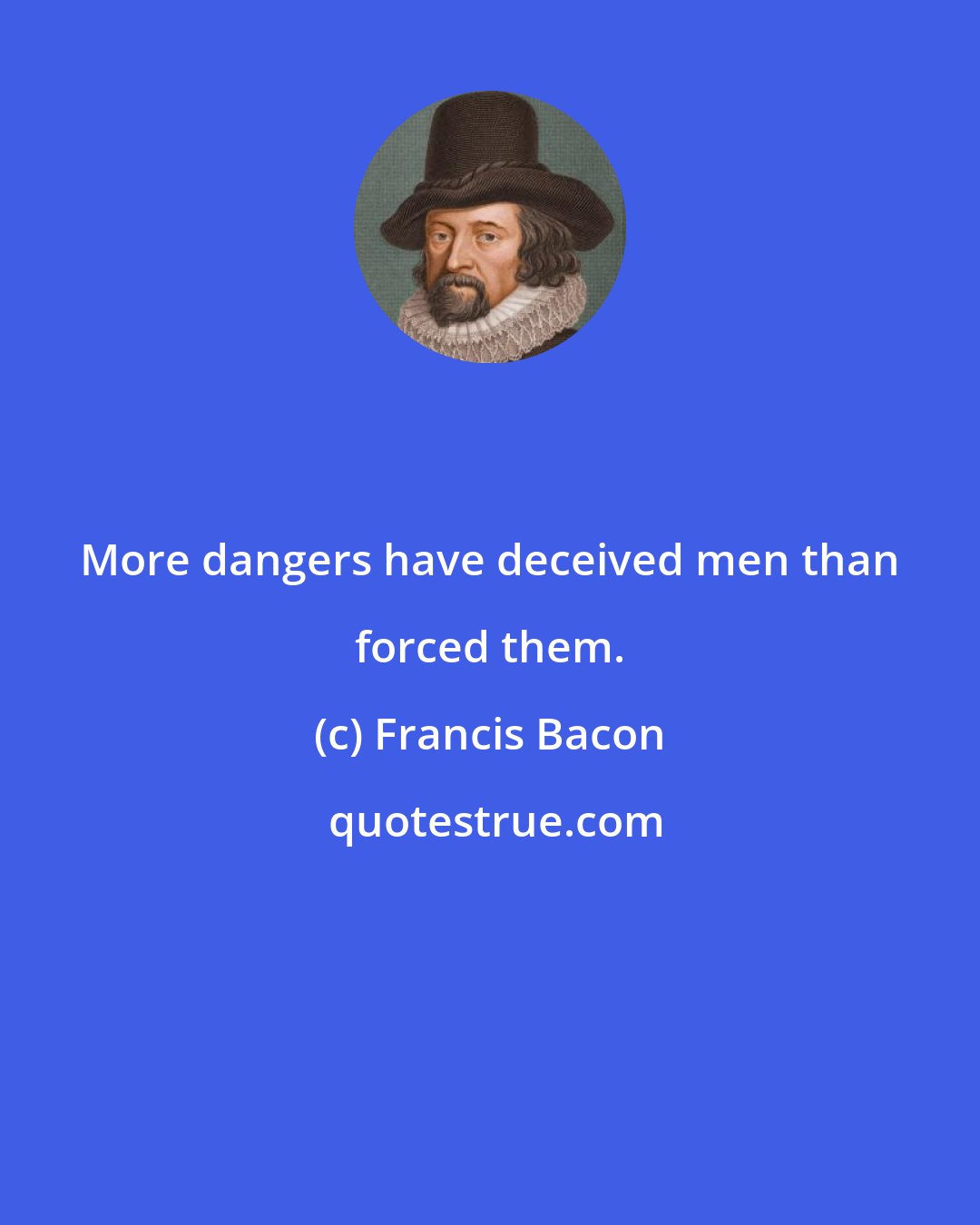 Francis Bacon: More dangers have deceived men than forced them.