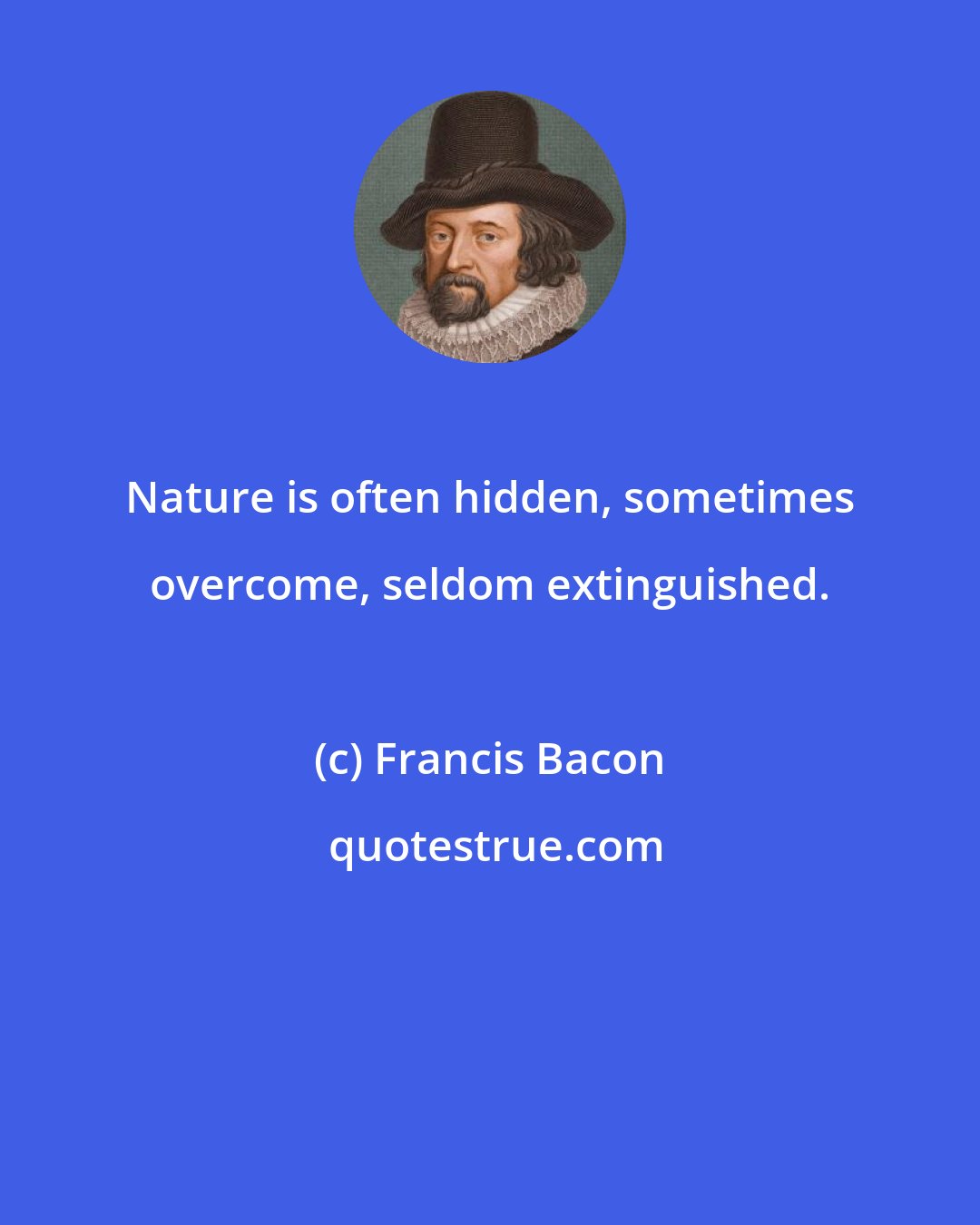 Francis Bacon: Nature is often hidden, sometimes overcome, seldom extinguished.