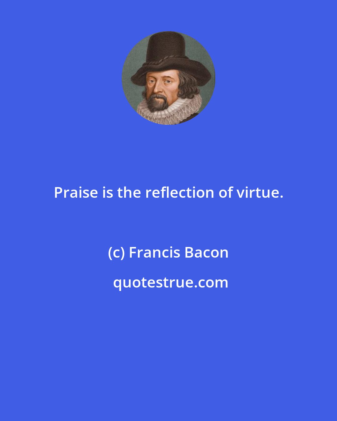 Francis Bacon: Praise is the reflection of virtue.