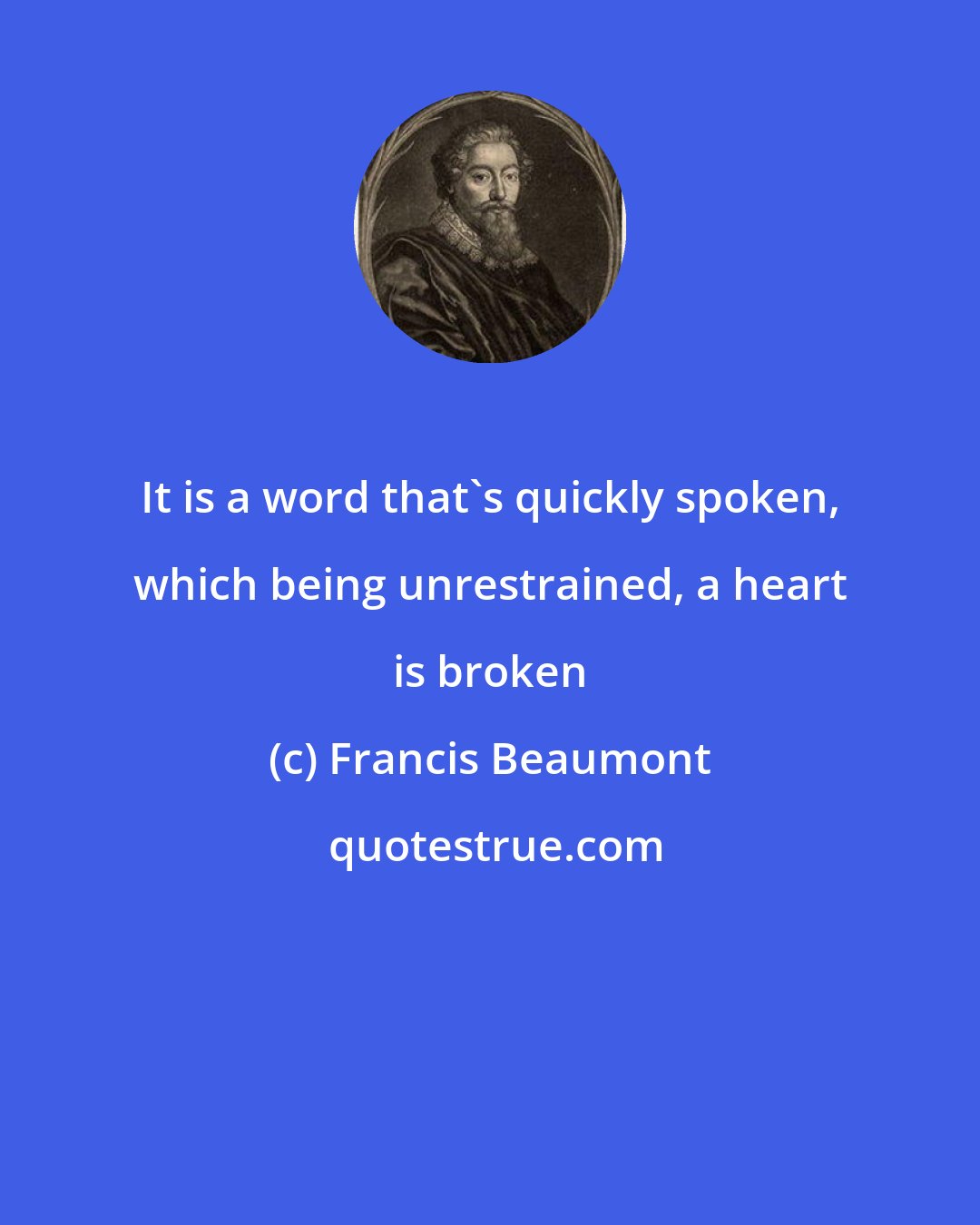 Francis Beaumont: It is a word that's quickly spoken, which being unrestrained, a heart is broken