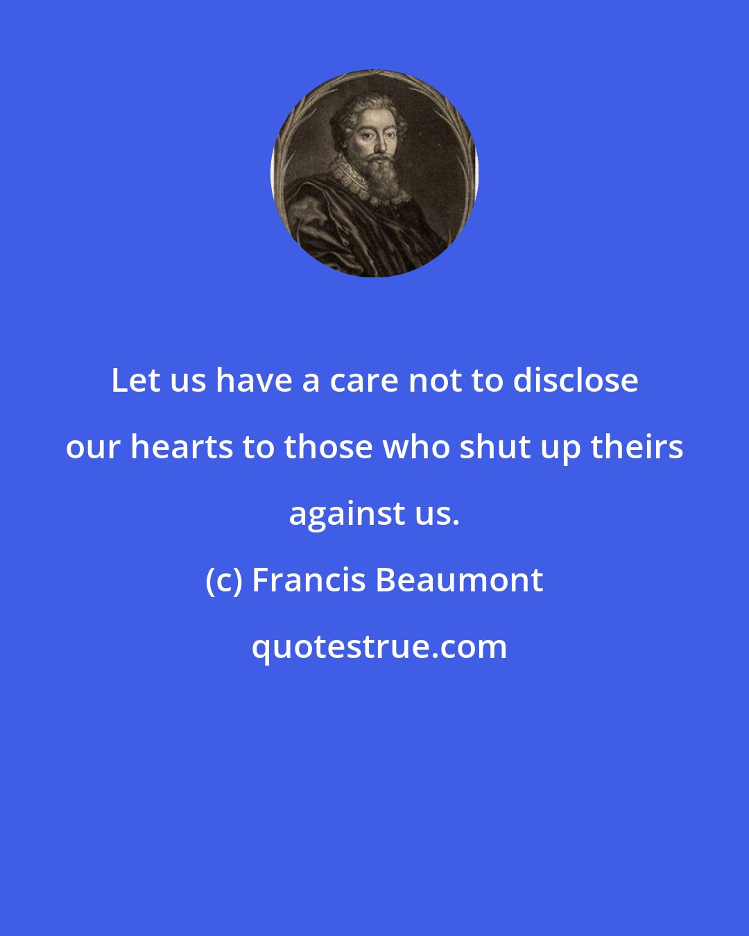 Francis Beaumont: Let us have a care not to disclose our hearts to those who shut up theirs against us.