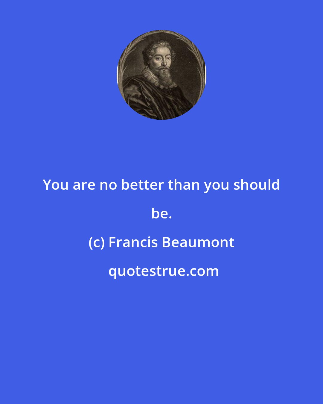 Francis Beaumont: You are no better than you should be.