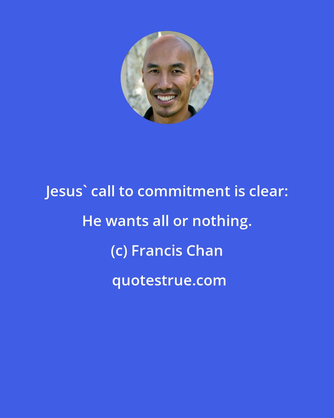 Francis Chan: Jesus' call to commitment is clear: He wants all or nothing.