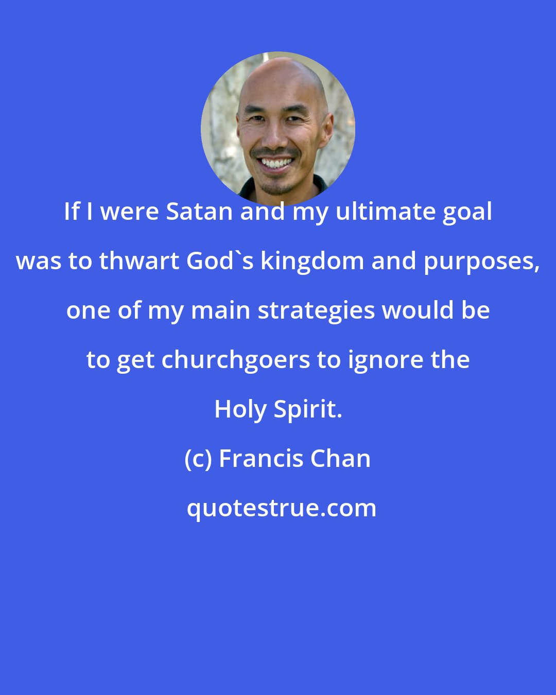 Francis Chan: If I were Satan and my ultimate goal was to thwart God's kingdom and purposes, one of my main strategies would be to get churchgoers to ignore the Holy Spirit.
