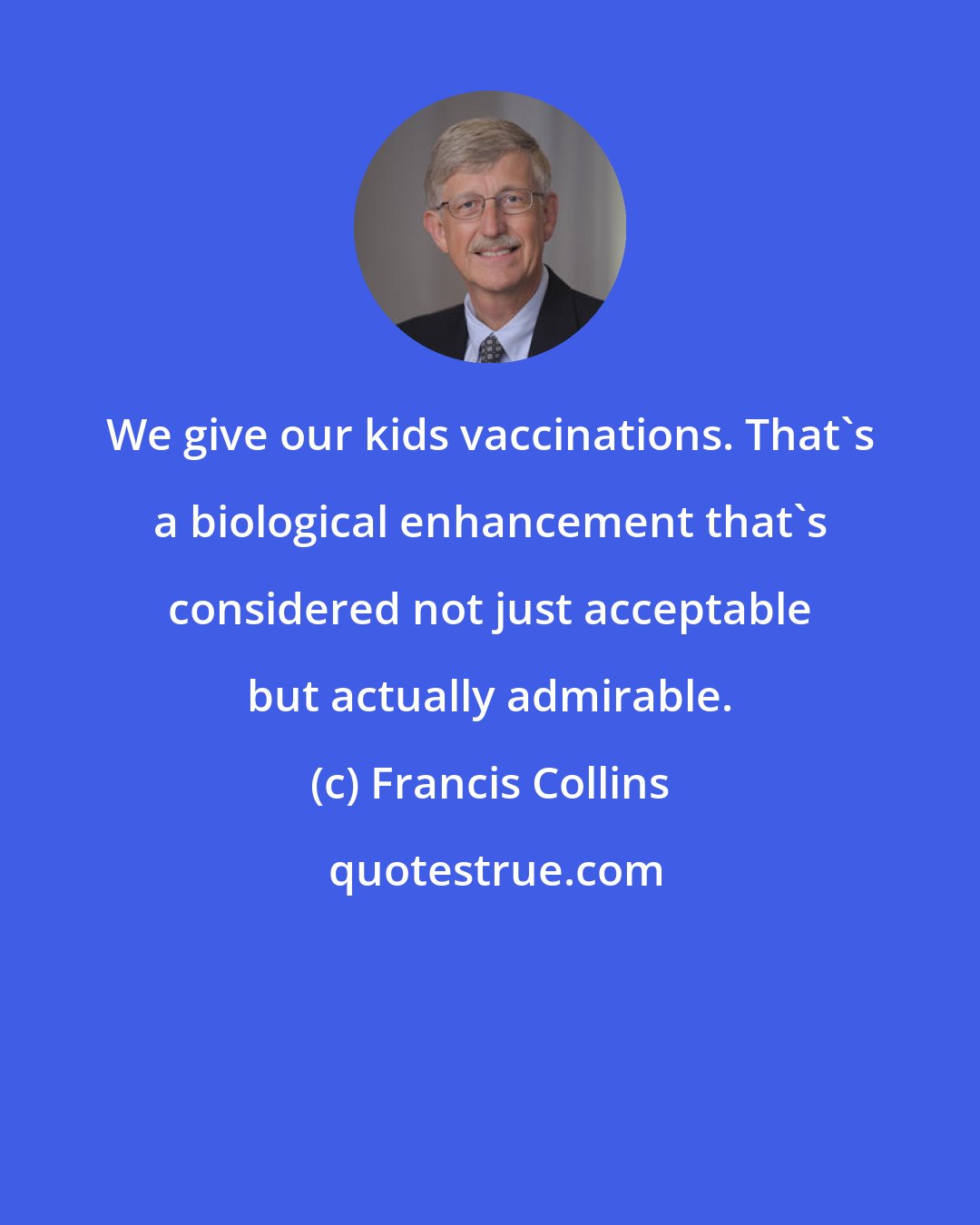 Francis Collins: We give our kids vaccinations. That's a biological enhancement that's considered not just acceptable but actually admirable.