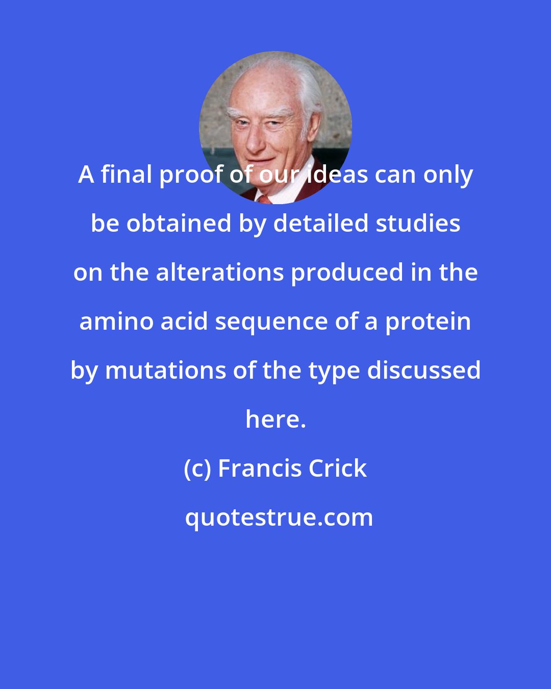 Francis Crick: A final proof of our ideas can only be obtained by detailed studies on the alterations produced in the amino acid sequence of a protein by mutations of the type discussed here.