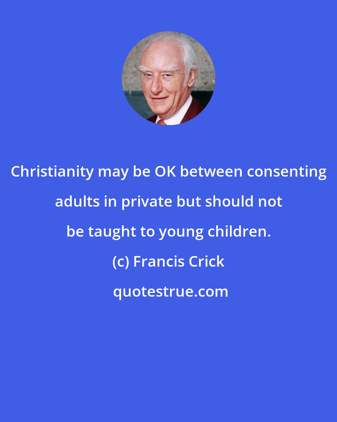 Francis Crick: Christianity may be OK between consenting adults in private but should not be taught to young children.