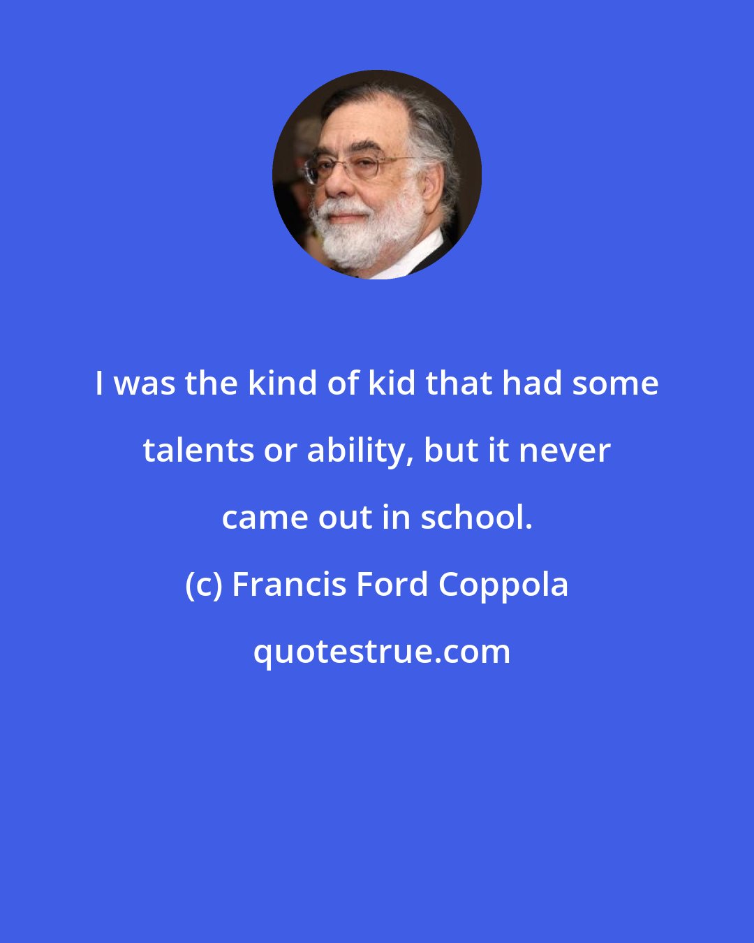 Francis Ford Coppola: I was the kind of kid that had some talents or ability, but it never came out in school.