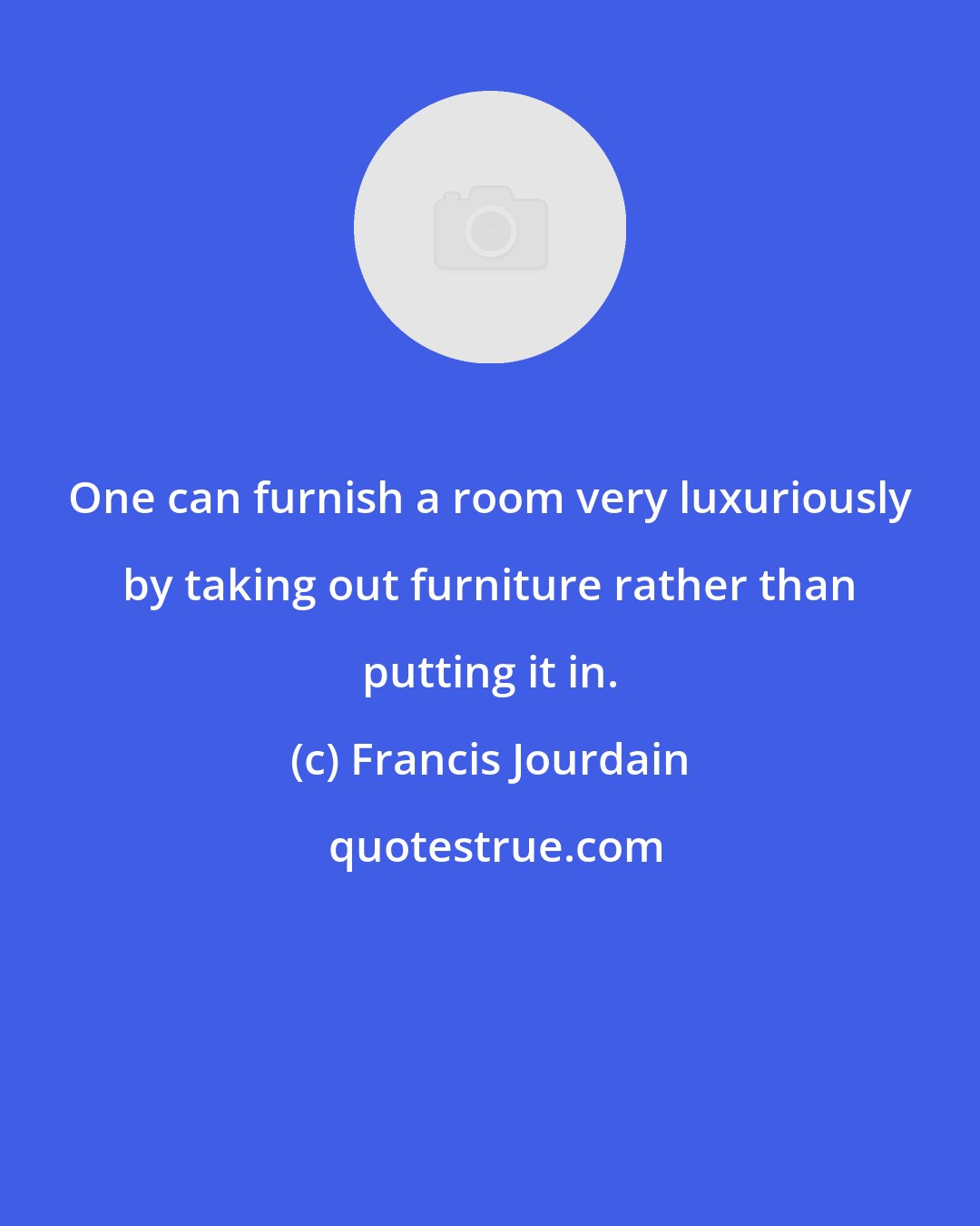 Francis Jourdain: One can furnish a room very luxuriously by taking out furniture rather than putting it in.