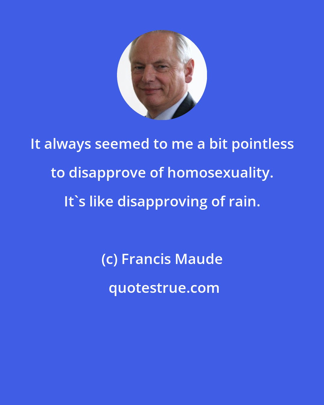 Francis Maude: It always seemed to me a bit pointless to disapprove of homosexuality. It's like disapproving of rain.