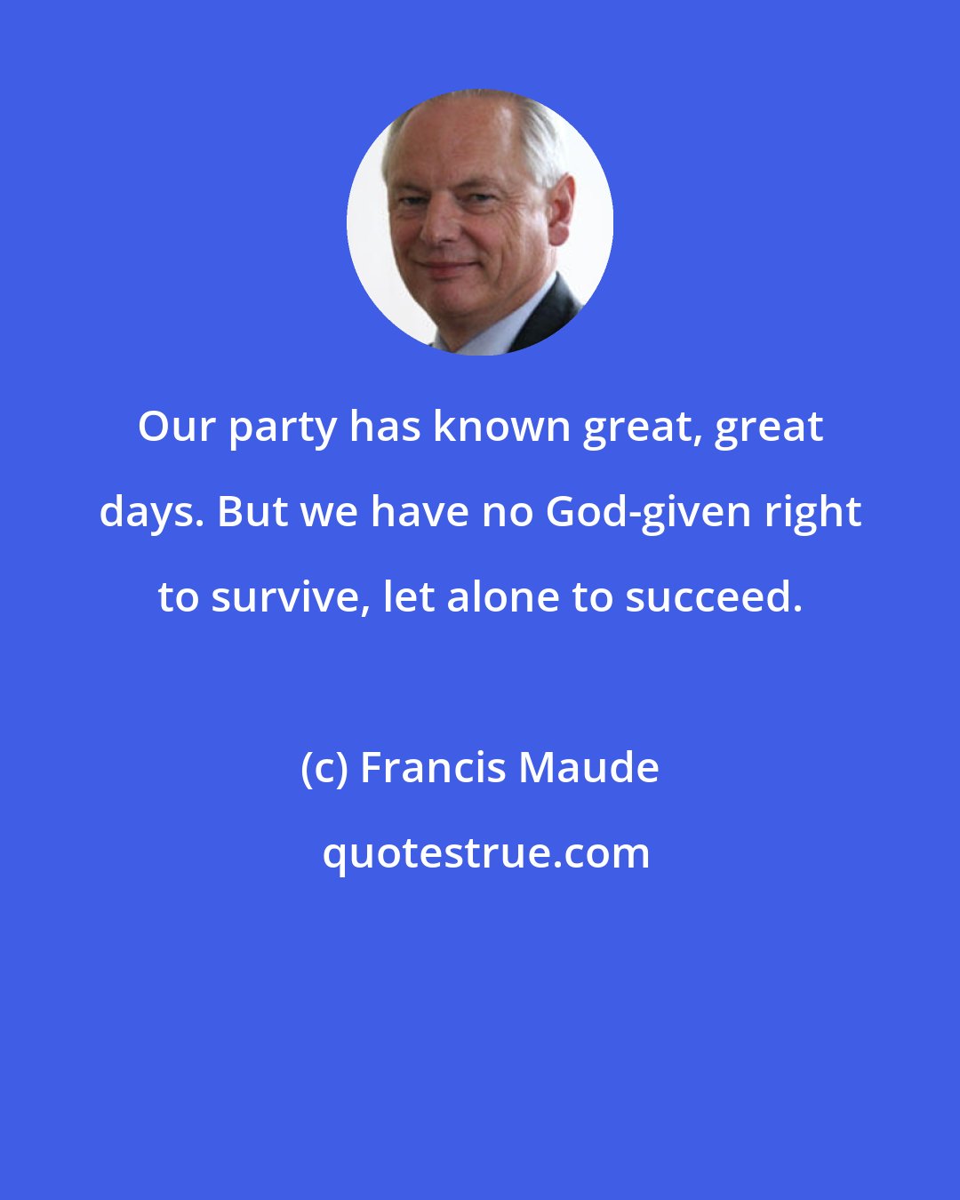 Francis Maude: Our party has known great, great days. But we have no God-given right to survive, let alone to succeed.