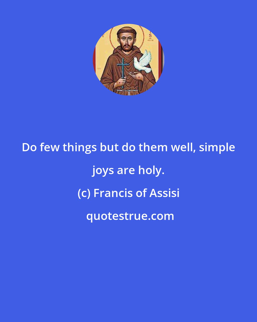 Francis of Assisi: Do few things but do them well, simple joys are holy.