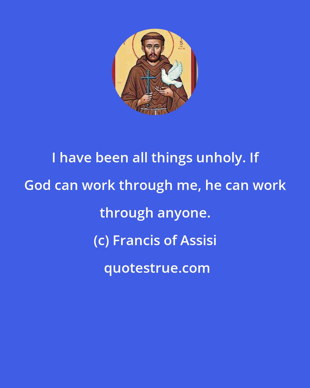 Francis of Assisi: I have been all things unholy. If God can work through me, he can work through anyone.