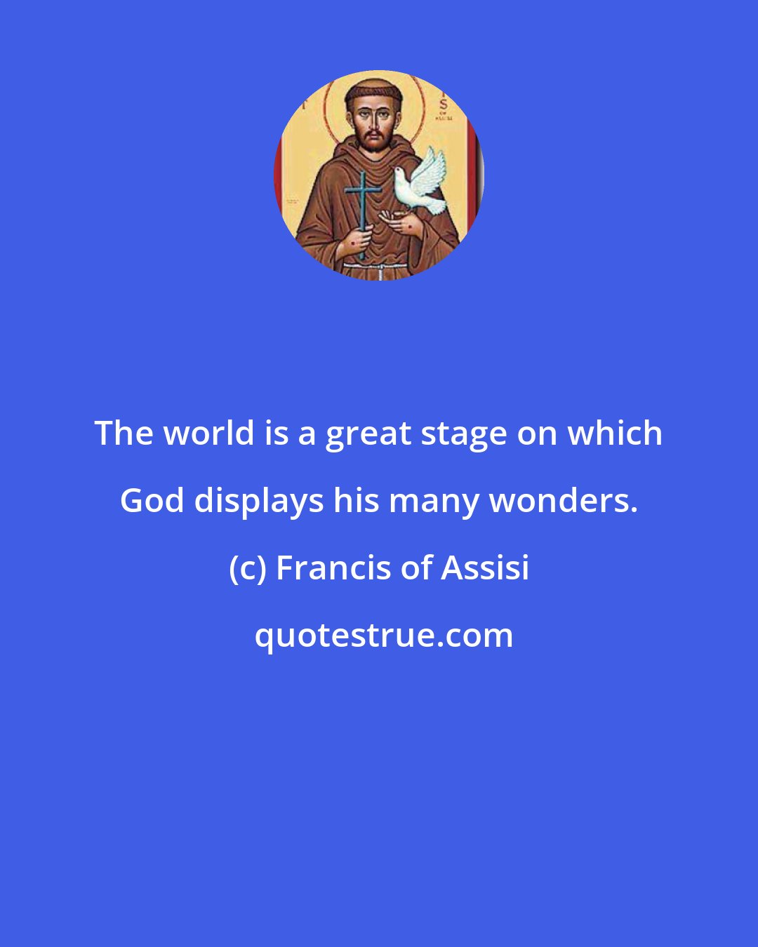 Francis of Assisi: The world is a great stage on which God displays his many wonders.