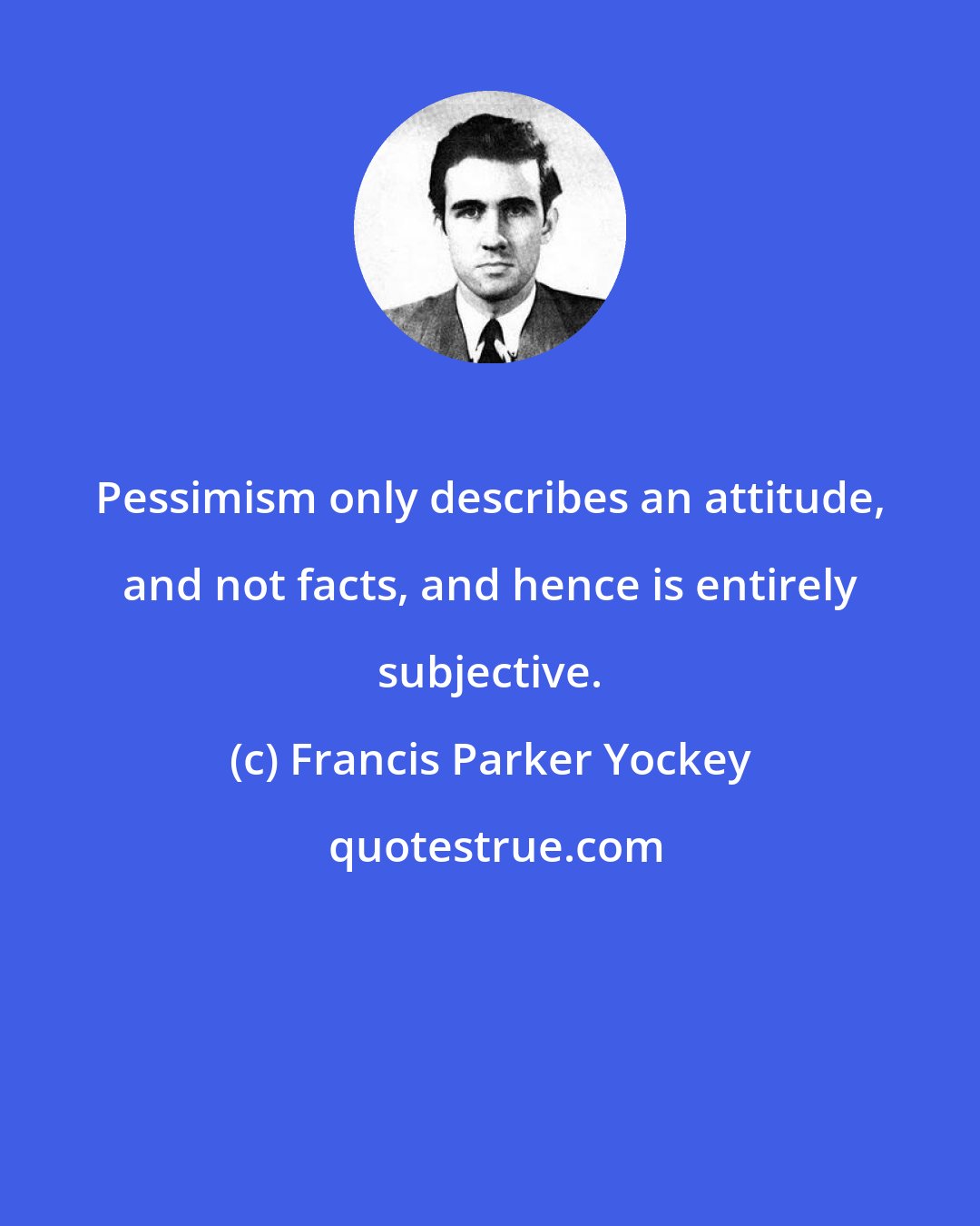 Francis Parker Yockey: Pessimism only describes an attitude, and not facts, and hence is entirely subjective.