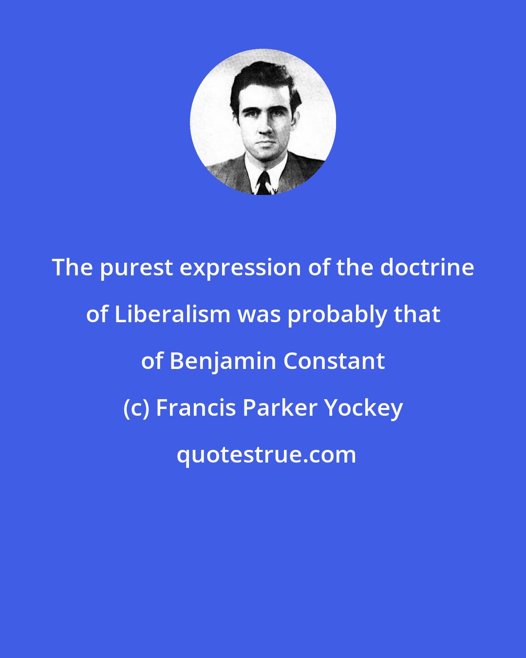 Francis Parker Yockey: The purest expression of the doctrine of Liberalism was probably that of Benjamin Constant