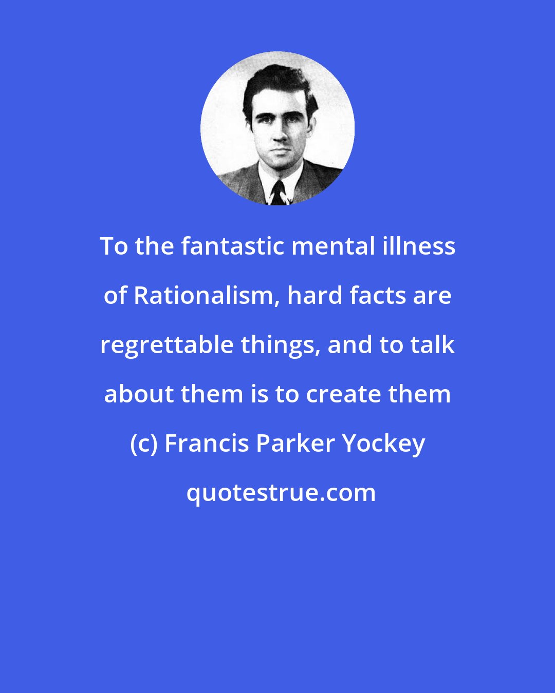 Francis Parker Yockey: To the fantastic mental illness of Rationalism, hard facts are regrettable things, and to talk about them is to create them