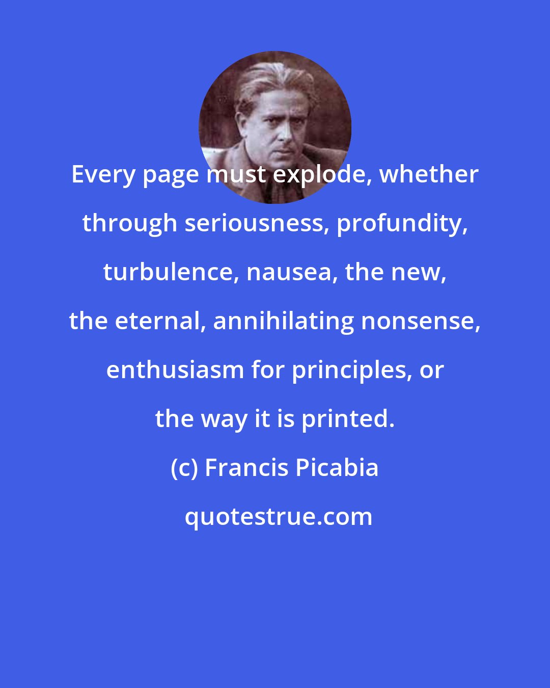 Francis Picabia: Every page must explode, whether through seriousness, profundity, turbulence, nausea, the new, the eternal, annihilating nonsense, enthusiasm for principles, or the way it is printed.