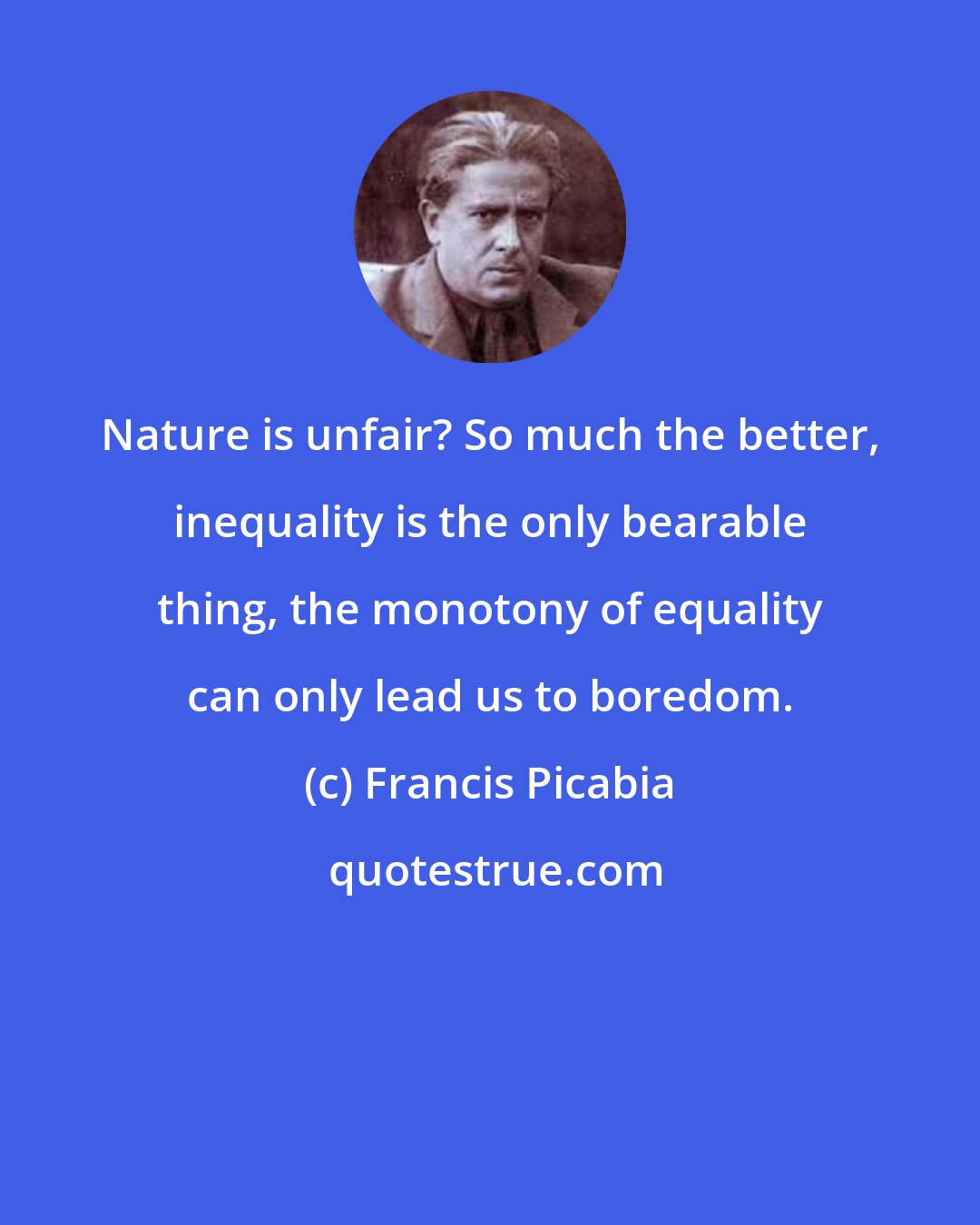 Francis Picabia: Nature is unfair? So much the better, inequality is the only bearable thing, the monotony of equality can only lead us to boredom.