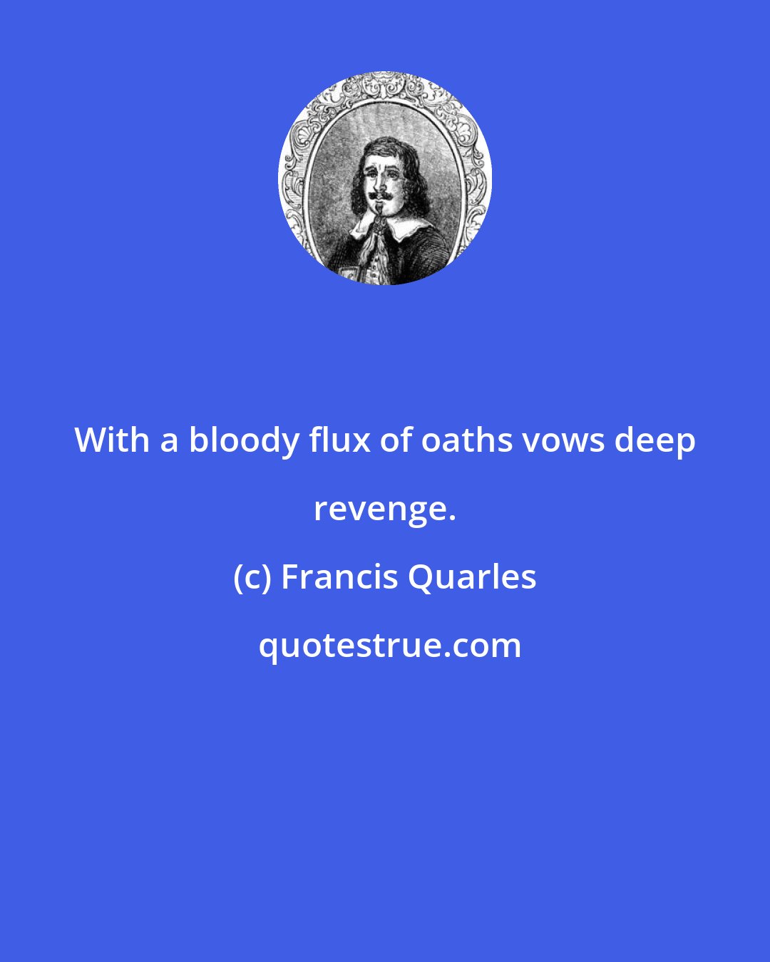 Francis Quarles: With a bloody flux of oaths vows deep revenge.