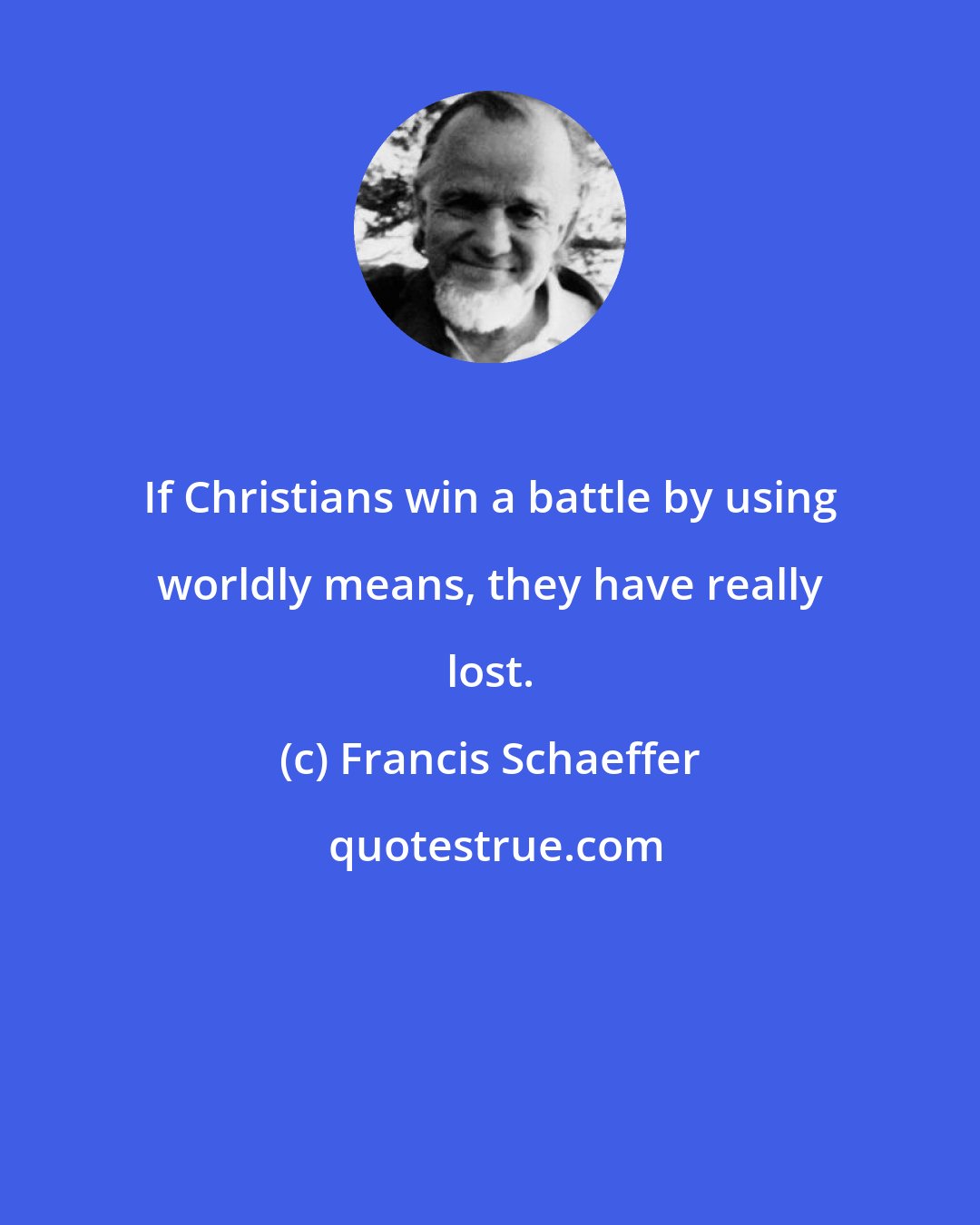 Francis Schaeffer: If Christians win a battle by using worldly means, they have really lost.