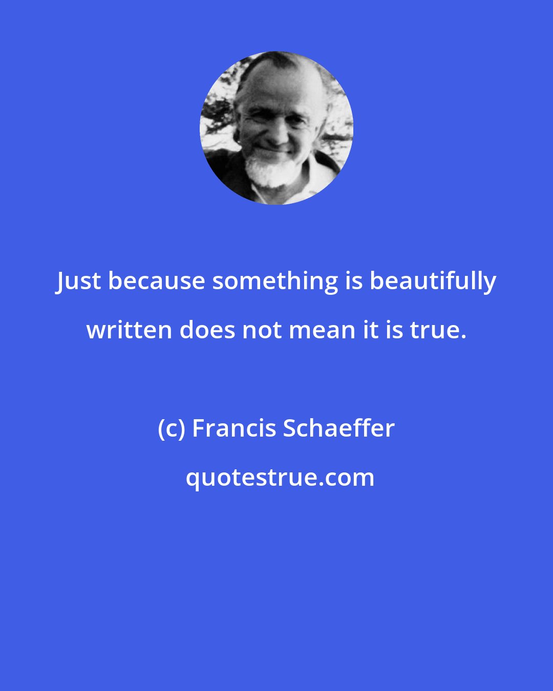 Francis Schaeffer: Just because something is beautifully written does not mean it is true.