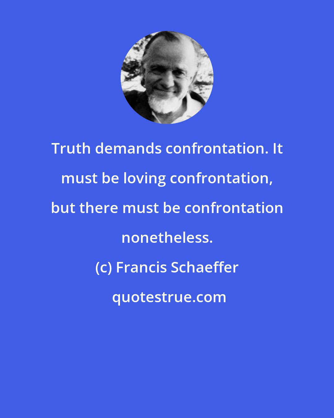 Francis Schaeffer: Truth demands confrontation. It must be loving confrontation, but there must be confrontation nonetheless.